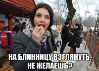  на блинницу взглянуть, не желаешь?
