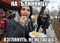 на "блинницу" взглянуть, не желаешь?
