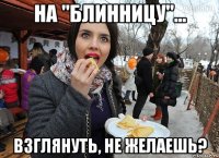 на "блинницу"... взглянуть, не желаешь?