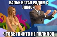 Вальк встал рядом с Лимой чтобы никто не палился