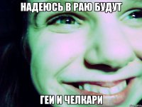 надеюсь в раю будут геи и челкари