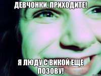 девчонки, приходите! я люду с викой еще позову!