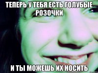 теперь у тебя есть голубые розочки и ты можешь их носить