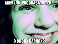 мамуль, рассказать тебе о своих парнях?