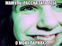 мамуль, рассказать тебе о моих парнях?