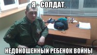 Я - СОЛДАТ, НЕДОНОШЕННЫЙ РЕБЕНОК ВОЙНЫ