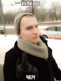 Хули ты Че?!
