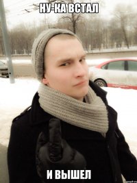 Ну-ка встал И вышел