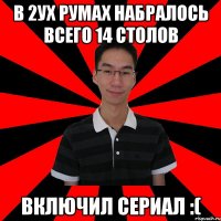 в 2ух румах набралось всего 14 столов включил сериал :(