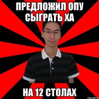 предложил опу сыграть ха на 12 столах