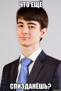 что ещё спизданёшь?