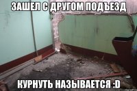 Зашел с другом подъезд курнуть называется :D