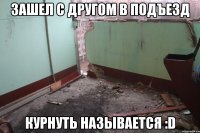 Зашел с другом в подъезд курнуть называется :D