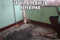 Зашел в подъезд перекурил 
