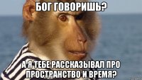 бог говоришь? а я тебе рассказывал про пространство и время?