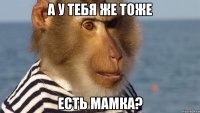 а у тебя же тоже есть мамка?