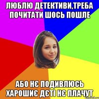 люблю детективи,треба почитати шось пошле або нє подивлюсь харошиє дєті нє плачут