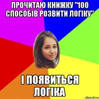 прочитаю книжку "100 способів розвити логіку" і появиться логіка