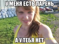 у меня есть парень а у тебя НЕТ