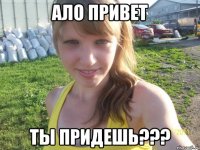 ало привет Ты придешь???