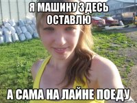 я машину здесь оставлю а сама на лайне поеду