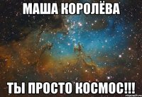 Маша Королёва Ты просто космос!!!