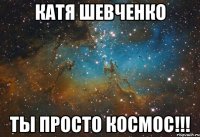 Катя Шевченко Ты просто космос!!!