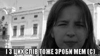  і з цих слів тоже зроби мем (с)