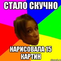 Стало скучно Нарисовала 15 картин