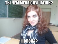 ты чем меня слушаешь? жопой??
