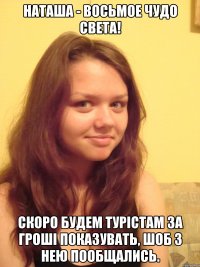 Наташа - восьмое чудо света! Скоро будем турістам за гроші показувать, шоб з нею пообщались.