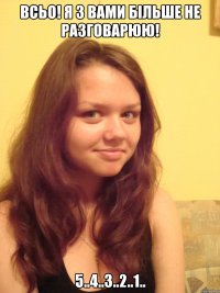 Всьо! Я з вами більше не разговарюю! 5..4..3..2..1..