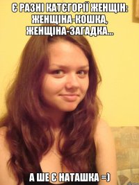 Є разні катєгорії женщін: женщіна-кошка, женщіна-загадка... а ше є Наташка =)