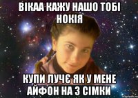вікаа кажу нашо тобі нокія купи лучє як у мене айфон на 3 сімки