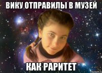 ВИКУ ОТПРАВИЛЫ В МУЗЕЙ КАК РАРИТЕТ