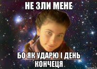 не зли мене бо як ударю і день кончеця