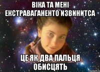 ВІКА ТА МЕНІ ЕКСТРАВАГАНЕНТО ИЗВИНИТСА ЦЕ ЯК ДВА ПАЛЬЦЯ ОБИСЦЯТЬ