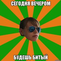 сегодня вечером будешь битый