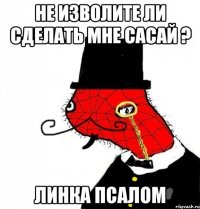 не изволите ли сделать мне сасай ? линка псалом