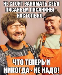 не стОит занимать себя писаньем писанины - настолько... что теперь и никогда - не надо!