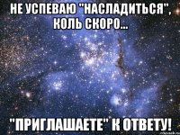не успеваю "насладиться", коль скоро... "приглашаете" к ответу!