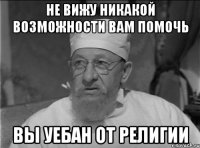 Не вижу никакой возможности вам помочь Вы уебан от религии
