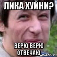 Лика хуйни? верю верю отвечаю