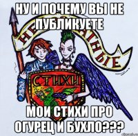 Ну и почему вы не публикуете мои стихи про огурец и бухло???