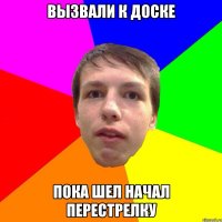 Вызвали к доске ПОКА ШЕЛ НАЧАЛ ПЕРЕСТРЕЛКУ