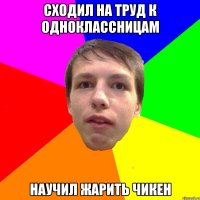 СХОДИЛ НА ТРУД К ОДНОКЛАССНИЦАМ НАУЧИЛ ЖАРИТЬ ЧИКЕН