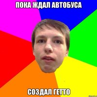 ПОКА ЖДАЛ АВТОБУСА СОЗДАЛ ГЕТТО