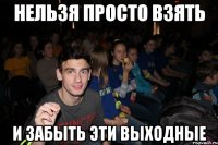 Нельзя просто взять и забыть эти выходные