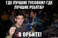 Где лучшие тусовки? Где лучшие ребята? -В ОРБИТЕ!