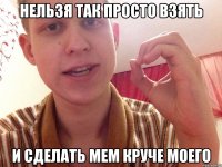 Нельзя так просто взять И сделать мем круче моего